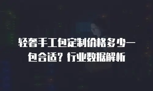 轻奢手工包定制价格多少一包合适？行业数据解析