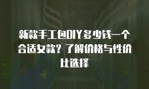 新款手工包DIY多少钱一个合适女款？了解价格与性价比选择