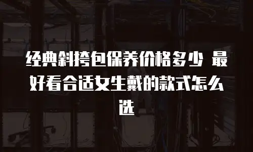 经典斜挎包保养价格多少 最好看合适女生戴的款式怎么选