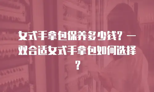 女式手拿包保养多少钱？一双合适女式手拿包如何选择？