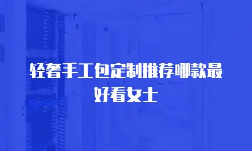 轻奢手工包定制推荐哪款最好看女士