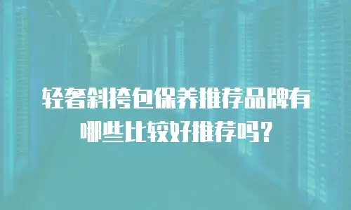 轻奢斜挎包保养推荐品牌有哪些比较好推荐吗？
