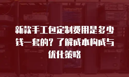 新款手工包定制费用是多少钱一套的？了解成本构成与优化策略