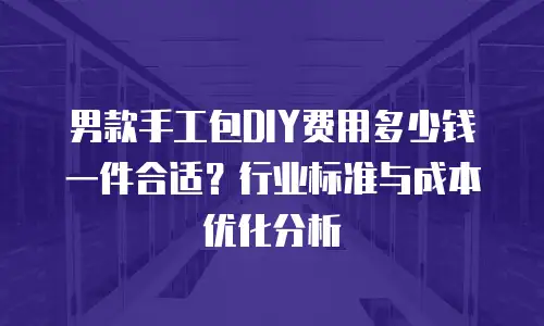 男款手工包DIY费用多少钱一件合适？行业标准与成本优化分析