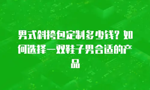 男式斜挎包定制多少钱？如何选择一双鞋子男合适的产品