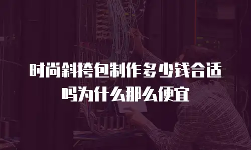 时尚斜挎包制作多少钱合适吗为什么那么便宜