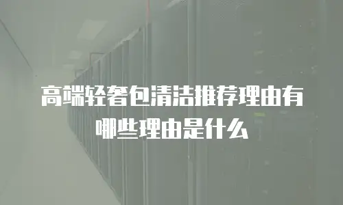 高端轻奢包清洁推荐理由有哪些理由是什么
