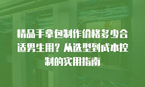 精品手拿包制作价格多少合适男生用？从选型到成本控制的实用指南