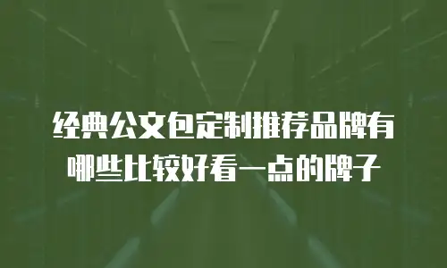 经典公文包定制推荐品牌有哪些比较好看一点的牌子