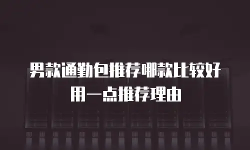 男款通勤包推荐哪款比较好用一点推荐理由