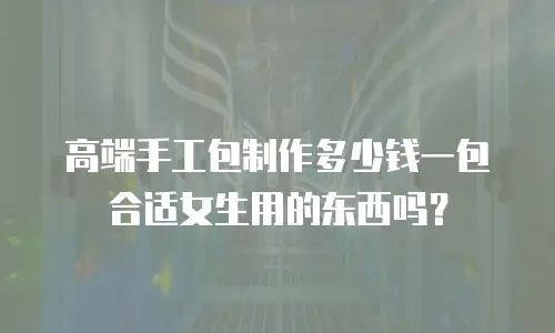 高端手工包制作多少钱一包合适女生用的东西吗？