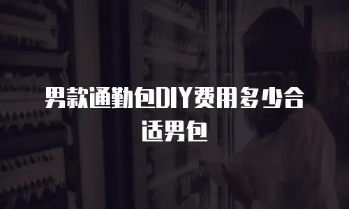 男款通勤包DIY费用多少合适男包