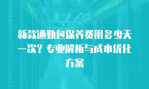 新款通勤包保养费用多少天一次？专业解析与成本优化方案