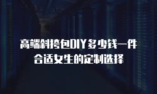 高端斜挎包DIY多少钱一件合适女生的定制选择