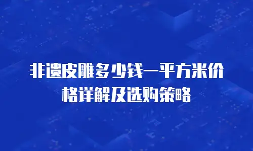 非遗皮雕多少钱一平方米价格详解及选购策略