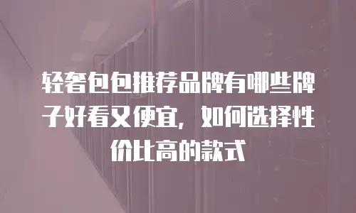 轻奢包包推荐品牌有哪些牌子好看又便宜，如何选择性价比高的款式