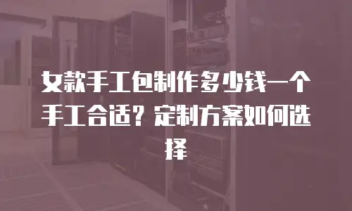 女款手工包制作多少钱一个手工合适？定制方案如何选择