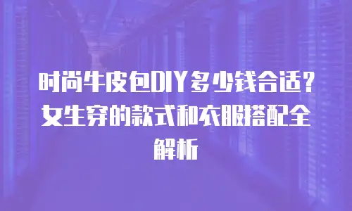 时尚牛皮包DIY多少钱合适？女生穿的款式和衣服搭配全解析