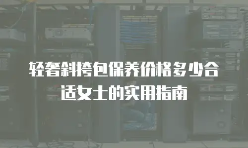 轻奢斜挎包保养价格多少合适女士的实用指南