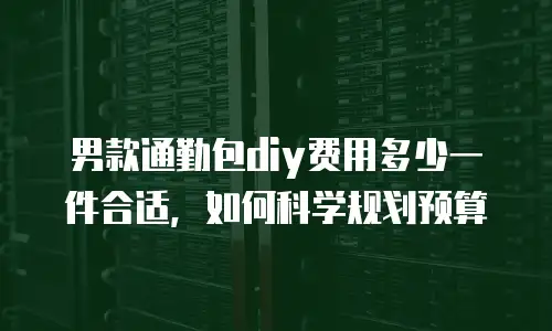 男款通勤包diy费用多少一件合适，如何科学规划预算