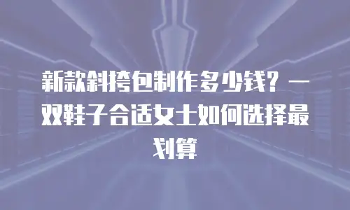 新款斜挎包制作多少钱？一双鞋子合适女士如何选择最划算