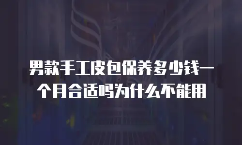 男款手工皮包保养多少钱一个月合适吗为什么不能用
