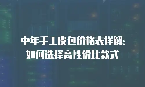中年手工皮包价格表详解：如何选择高性价比款式