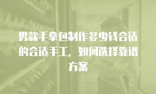 男款手拿包制作多少钱合适的合适手工，如何选择靠谱方案