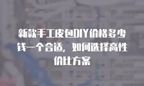 新款手工皮包DIY价格多少钱一个合适，如何选择高性价比方案