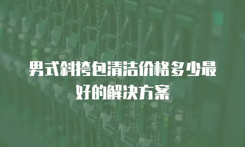 男式斜挎包清洁价格多少最好的解决方案