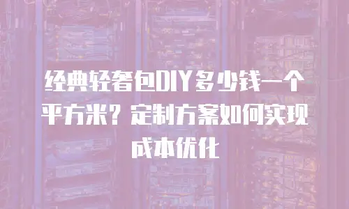 经典轻奢包DIY多少钱一个平方米？定制方案如何实现成本优化