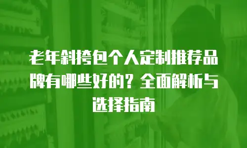 老年斜挎包个人定制推荐品牌有哪些好的？全面解析与选择指南