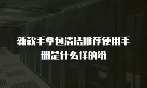 新款手拿包清洁推荐使用手册是什么样的纸
