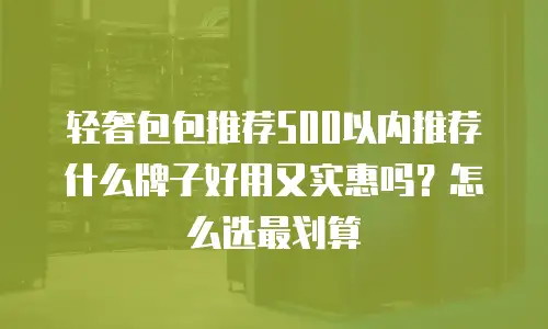 轻奢包包推荐500以内推荐什么牌子好用又实惠吗？怎么选最划算