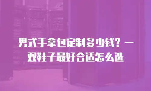 男式手拿包定制多少钱？一双鞋子最好合适怎么选