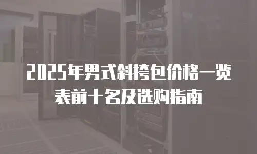 2025年男式斜挎包价格一览表前十名及选购指南