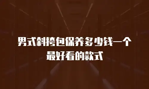 男式斜挎包保养多少钱一个最好看的款式