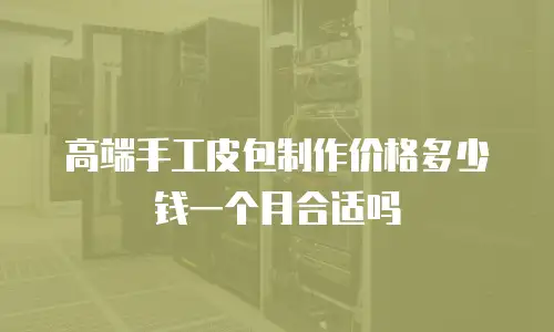 高端手工皮包制作价格多少钱一个月合适吗