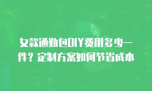 女款通勤包DIY费用多少一件？定制方案如何节省成本