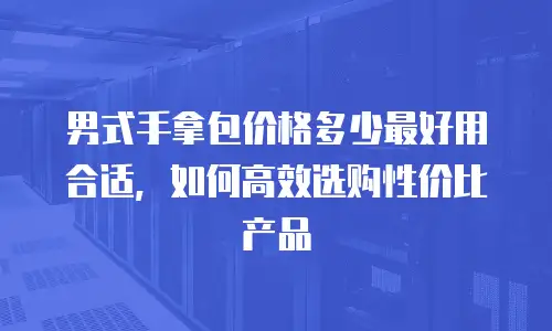 男式手拿包价格多少最好用合适，如何高效选购性价比产品