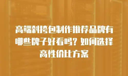 高端斜挎包制作推荐品牌有哪些牌子好看吗？如何选择高性价比方案