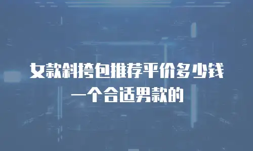 女款斜挎包推荐平价多少钱一个合适男款的