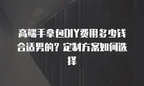 高端手拿包DIY费用多少钱合适男的？定制方案如何选择