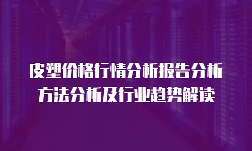 皮塑价格行情分析报告分析方法分析及行业趋势解读