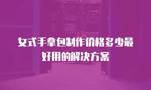 女式手拿包制作价格多少最好用的解决方案