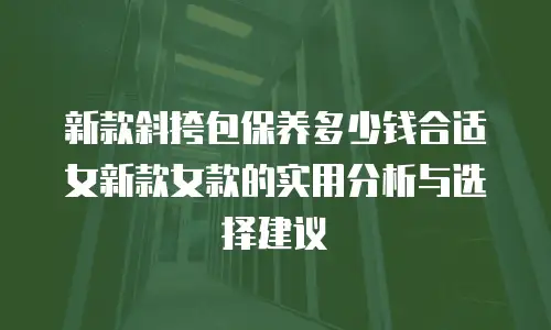 新款斜挎包保养多少钱合适女新款女款的实用分析与选择建议
