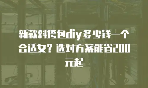 新款斜挎包diy多少钱一个合适女？选对方案能省200元起