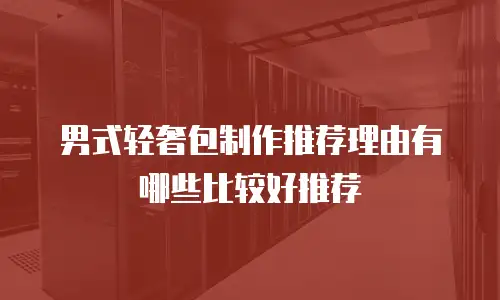 男式轻奢包制作推荐理由有哪些比较好推荐