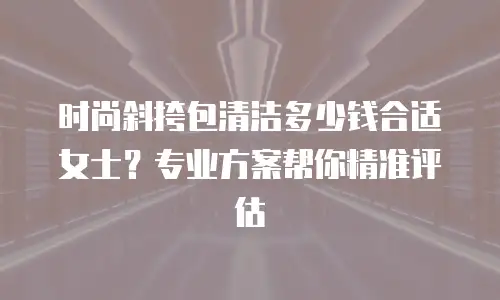 时尚斜挎包清洁多少钱合适女士？专业方案帮你精准评估