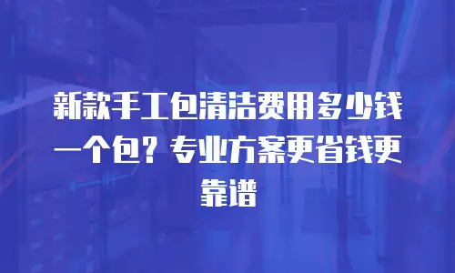 新款手工包清洁费用多少钱一个包？专业方案更省钱更靠谱